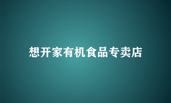 想开家有机食品专卖店