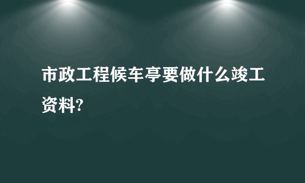 市政工程候车亭要做什么竣工资料?