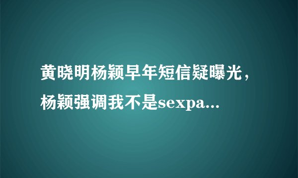 黄晓明杨颖早年短信疑曝光,杨颖强调我不是sexpartner