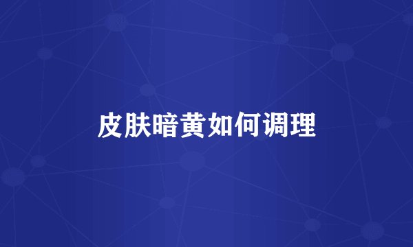 皮肤暗黄如何调理