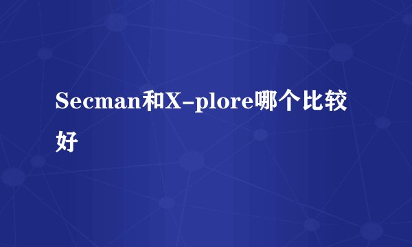 Secman和X-plore哪个比较好