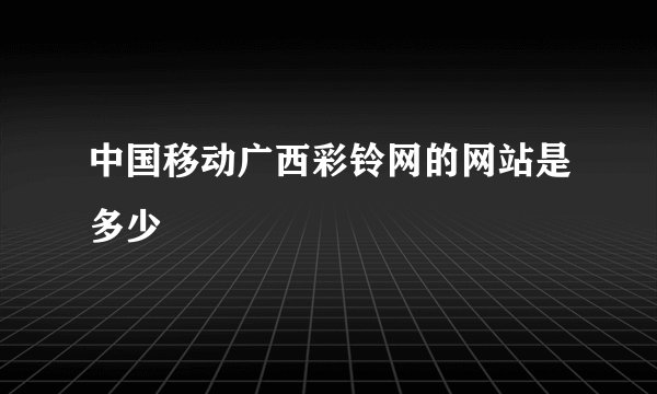 中国移动广西彩铃网的网站是多少