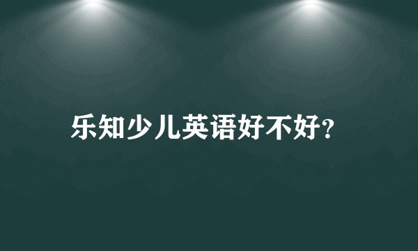乐知少儿英语好不好？