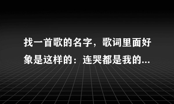 找一首歌的名字,歌词里面好象是这样的:连哭都是我的错...