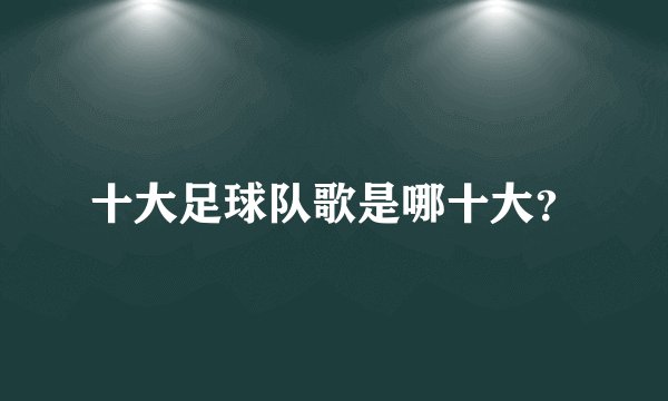 十大足球队歌是哪十大？