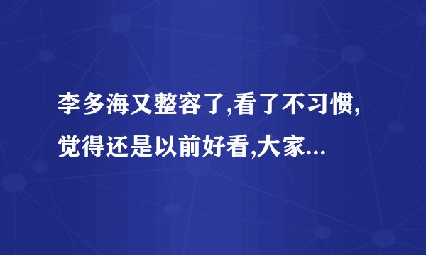 李多海又整容了,看了不习惯,觉得还是以前好看,大家认为了?
