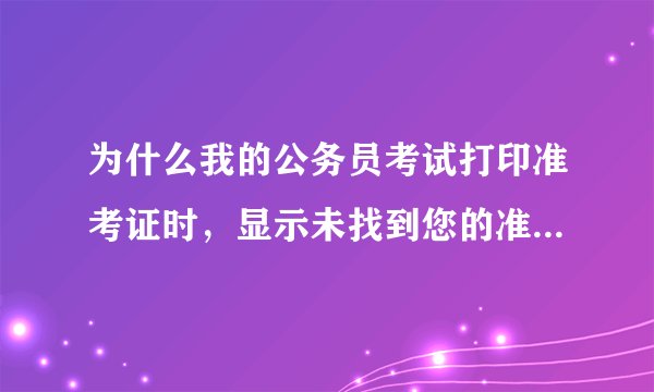为什么我的公务员考试打印准考证时，显示未找到您的准考证信息，我试了两天都不行，有什么办法解决吗？