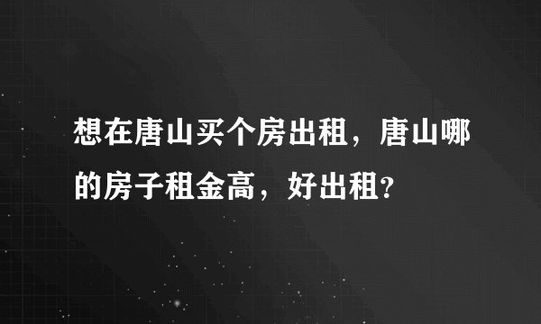 想在唐山买个房出租，唐山哪的房子租金高，好出租？