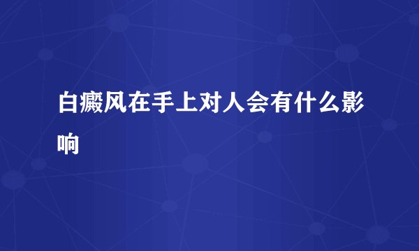 白癜风在手上对人会有什么影响