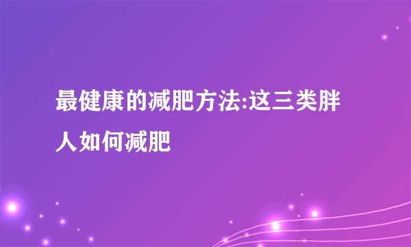 最健康的减肥方法:这三类胖人如何减肥