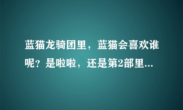 蓝猫龙骑团里，蓝猫会喜欢谁呢？是啦啦，还是第2部里的公主还是九尾狐呢？她们3喜欢蓝猫吗？