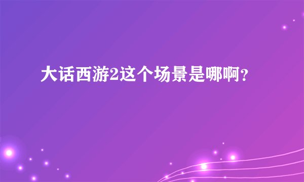 大话西游2这个场景是哪啊？