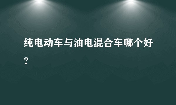 纯电动车与油电混合车哪个好？
