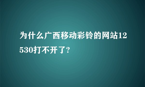 为什么广西移动彩铃的网站12530打不开了?