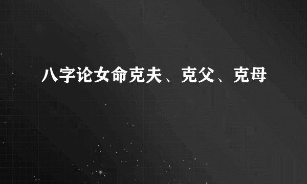 八字论女命克夫、克父、克母
