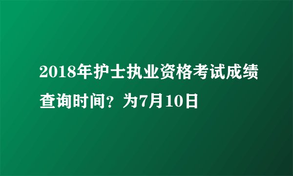 2018年护士执业资格考试成绩查询时间？为7月10日