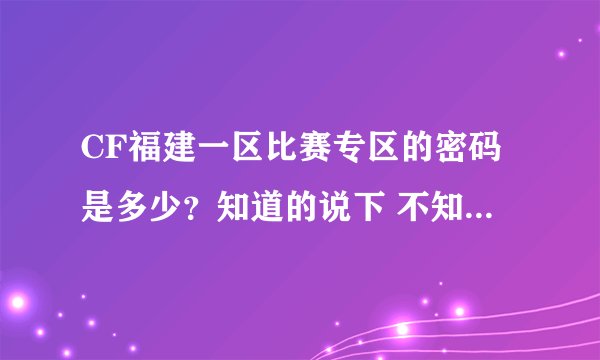 CF福建一区比赛专区的密码是多少？知道的说下 不知道的就别废话