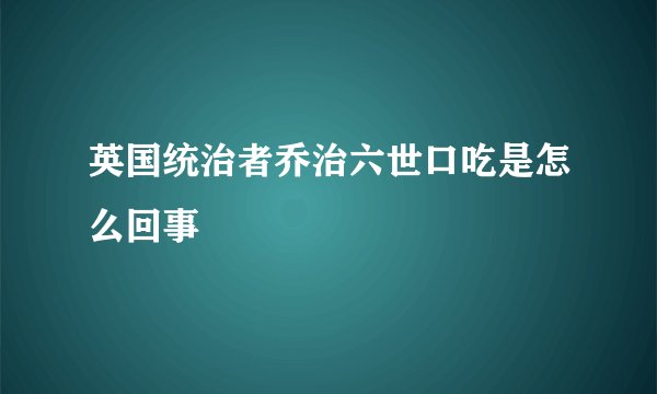 英国统治者乔治六世口吃是怎么回事