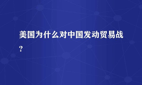 美国为什么对中国发动贸易战?