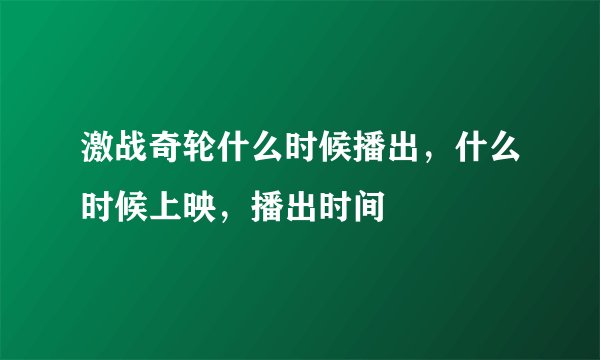 激战奇轮什么时候播出，什么时候上映，播出时间