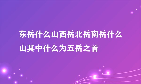 东岳什么山西岳北岳南岳什么山其中什么为五岳之首