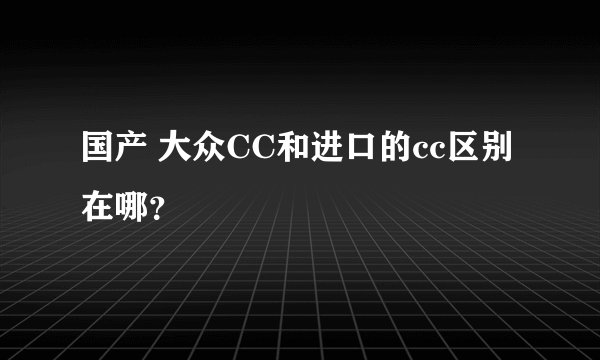 国产 大众CC和进口的cc区别在哪?