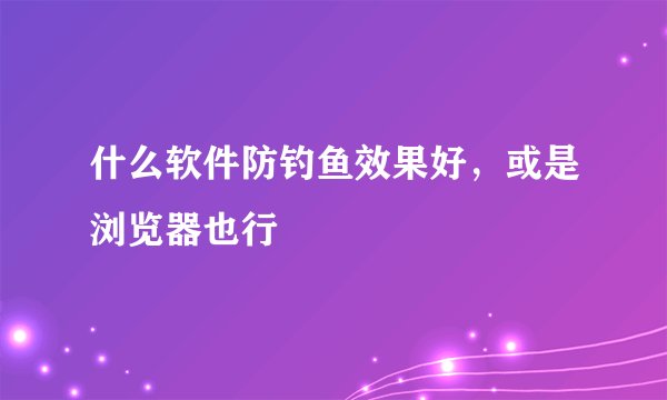 什么软件防钓鱼效果好,或是浏览器也行