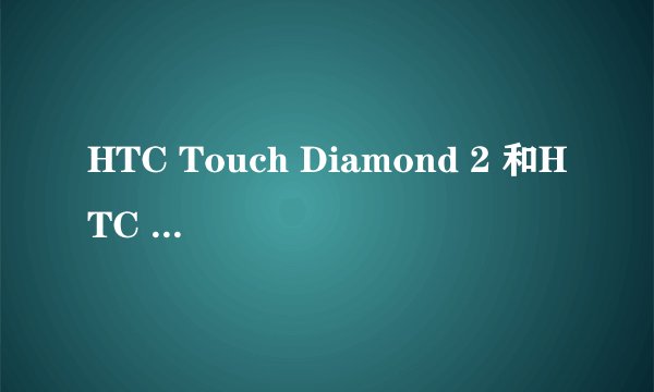 HTC Touch Diamond 2 和HTC Touch HD我应该买哪个好a ？