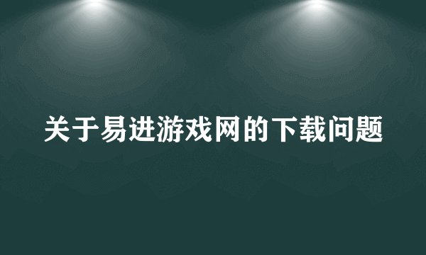 关于易进游戏网的下载问题