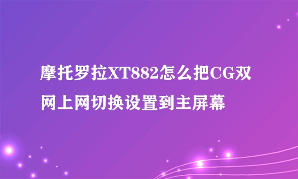 摩托罗拉XT882怎么把CG双网上网切换设置到主屏幕