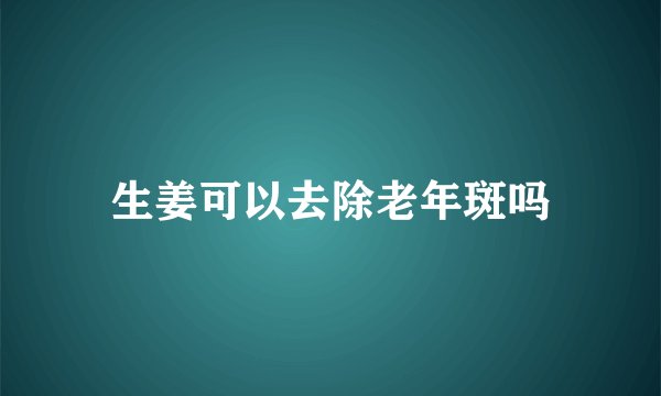 生姜可以去除老年斑吗