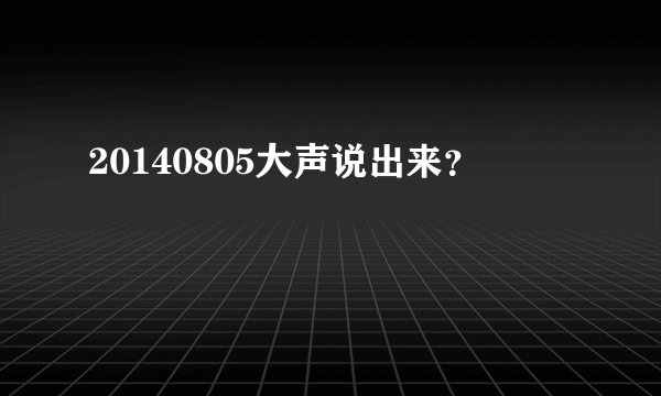 20140805大声说出来？
