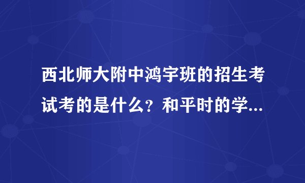 西北师大附中鸿宇班的招生考试考的是什么？和平时的学习关联大吗？