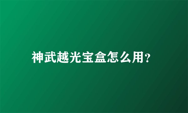 神武越光宝盒怎么用？
