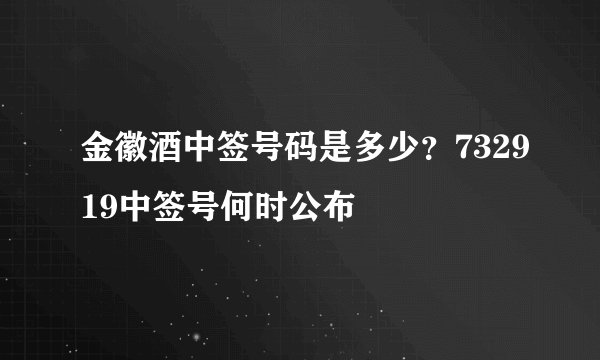 金徽酒中签号码是多少？732919中签号何时公布