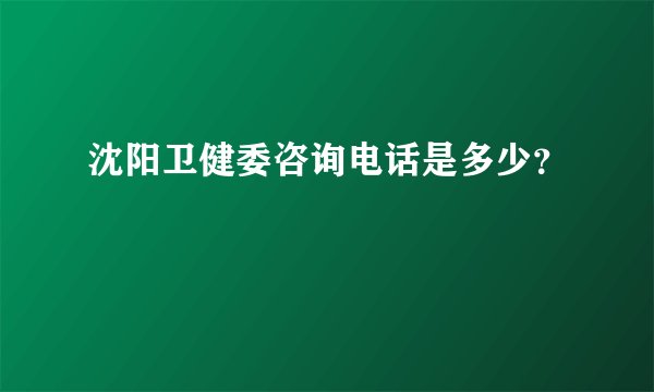 沈阳卫健委咨询电话是多少?