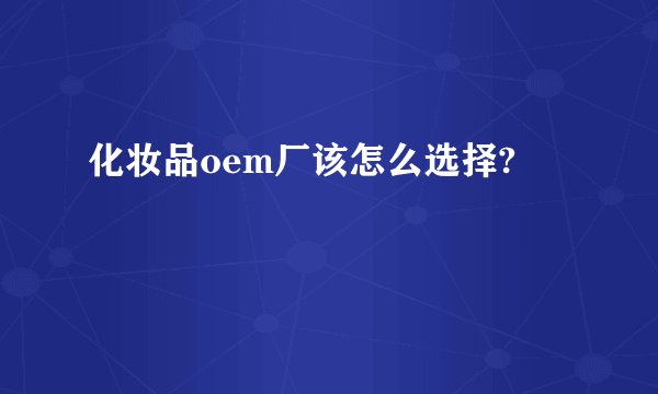 化妆品oem厂该怎么选择?