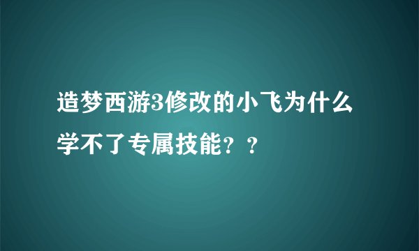 造梦西游3修改的小飞为什么学不了专属技能？？