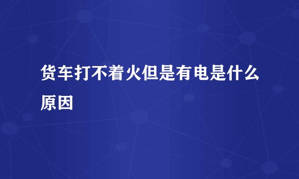 货车打不着火但是有电是什么原因
