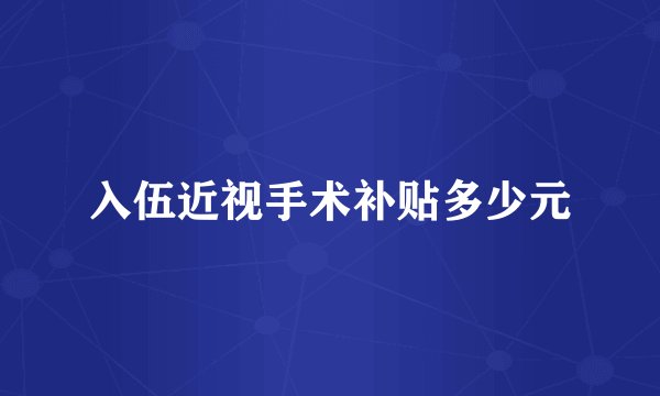 入伍近视手术补贴多少元