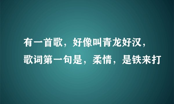 有一首歌，好像叫青龙好汉，歌词第一句是，柔情，是铁来打