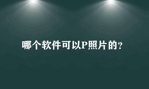 哪个软件可以P照片的？