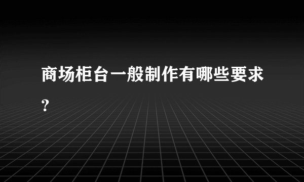 商场柜台一般制作有哪些要求？