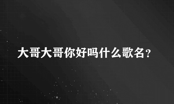 大哥大哥你好吗什么歌名?