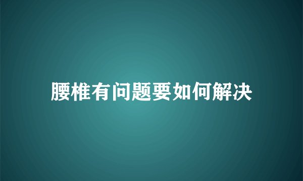 腰椎有问题要如何解决