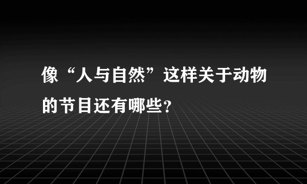 像“人与自然”这样关于动物的节目还有哪些？