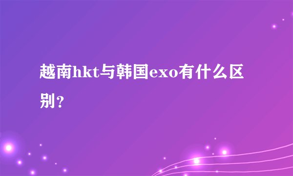 越南hkt与韩国exo有什么区别？
