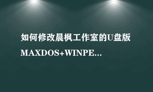 如何修改晨枫工作室的U盘版MAXDOS+WINPE启动菜单