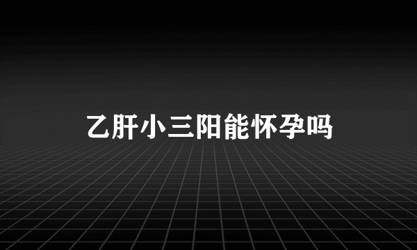 乙肝小三阳能怀孕吗