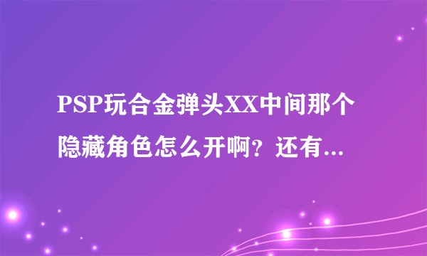 PSP玩合金弹头XX中间那个隐藏角色怎么开啊?还有可以调无限命无限枪的吗?